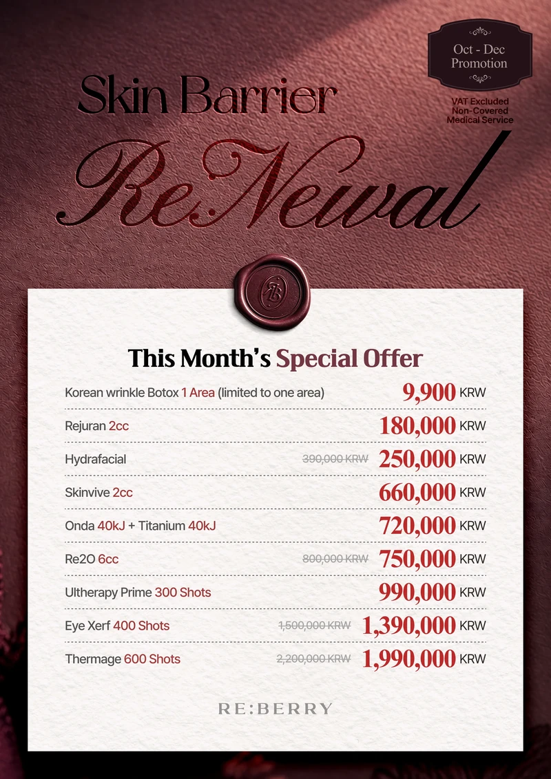 RE:BERRY Gangnam October–December 2026 Promotion Page 7 — This Month’s Special Offer: Korean wrinkle wrinkle injection 1 Area (limited to one area) ₩9,900 · Rejuran 2cc ₩180,000 · Hydrafacial regular ₩390,000, now ₩250,000 · Skinvive 2cc ₩660,000 · Onda 40kJ + Titanium 40kJ ₩720,000 · Re2O 6cc regular ₩800,000, now ₩750,000 · Ultherapy Prime 300 Shots ₩990,000 · Eye Xerf 400 Shots regular ₩1,500,000, now ₩1,390,000 · Thermage 600 Shots regular ₩2,200,000, now ₩1,990,000 · VAT excluded